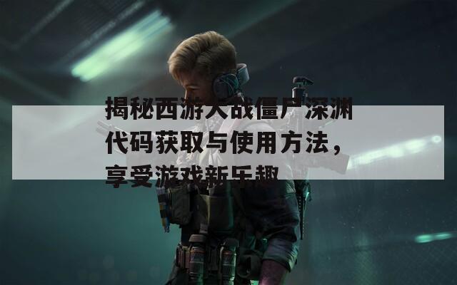 揭秘西游大戰(zhàn)僵尸深淵代碼獲取與使用方法，享受游戲新樂趣