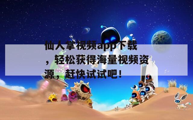 仙人掌視頻app下載，輕松獲得海量視頻資源，趕快試試吧！