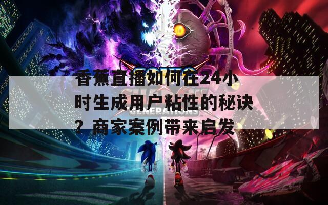 香蕉直播如何在24小時生成用戶粘性的秘訣？商家案例帶來啟發(fā)