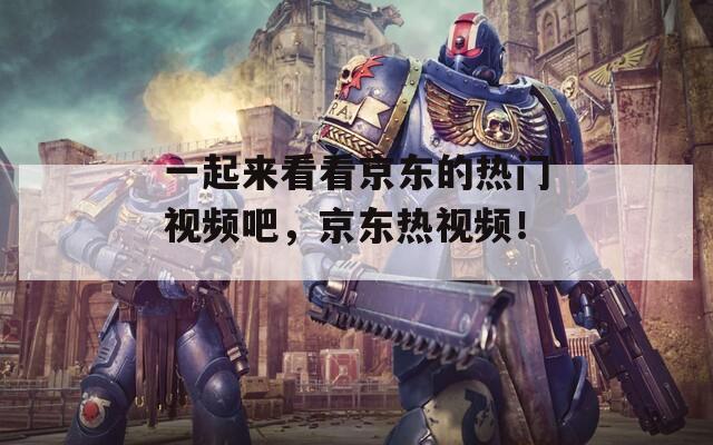 一起來(lái)看看京東的熱門(mén)視頻吧，京東熱視頻！ 