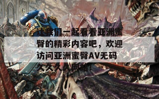讓我們一起看看亞洲蜜臀的精彩內(nèi)容吧，歡迎訪問亞洲蜜臀AV無碼久久久久網(wǎng)站！