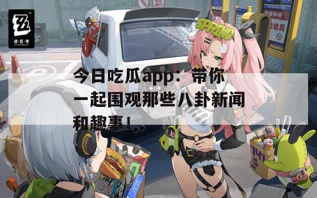 今日吃瓜app：帶你一起圍觀那些八卦新聞和趣事！