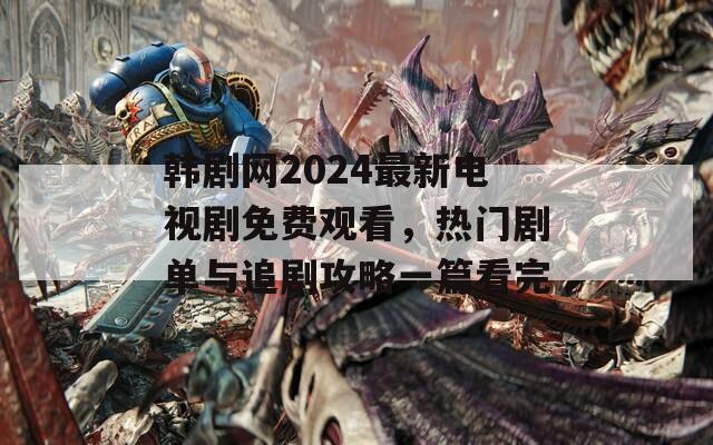 韓劇網(wǎng)2024最新電視劇免費觀看，熱門劇單與追劇攻略一篇看完