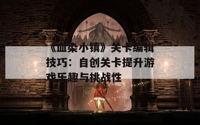 《血染小鎮(zhèn)》關(guān)卡編輯技巧：自創(chuàng)關(guān)卡提升游戲樂(lè)趣與挑戰(zhàn)性