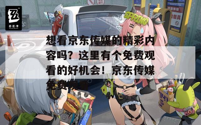 想看京東傳媒的精彩內容嗎？這里有個免費觀看的好機會！京東傳媒免費觀看
