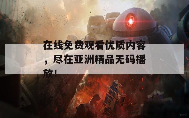 在線免費觀看優(yōu)質(zhì)內(nèi)容，盡在亞洲精品無碼播放！