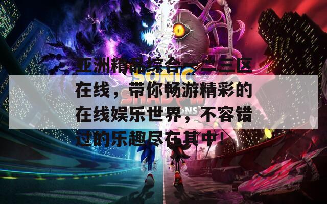 亞洲精品綜合一二三區(qū)在線，帶你暢游精彩的在線娛樂世界，不容錯過的樂趣盡在其中！