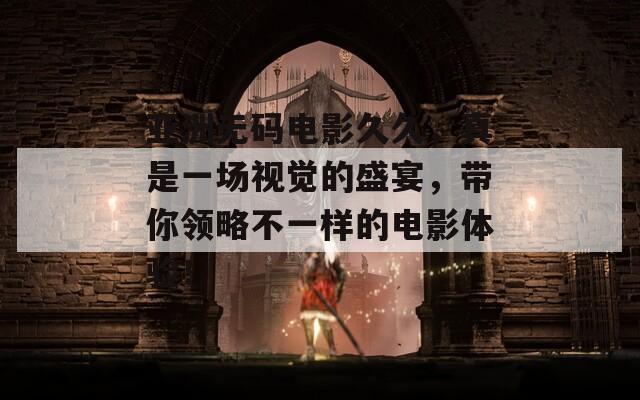 亞洲無碼電影久久，真是一場(chǎng)視覺的盛宴，帶你領(lǐng)略不一樣的電影體驗(yàn)！