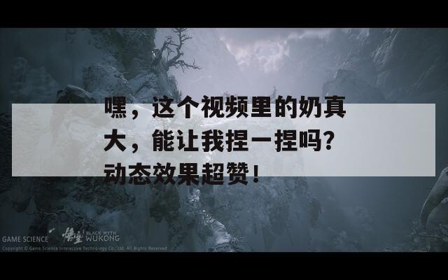 嘿，這個視頻里的奶真大，能讓我捏一捏嗎？動態(tài)效果超贊！