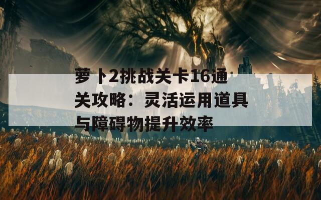 蘿卜2挑戰(zhàn)關(guān)卡16通關(guān)攻略：靈活運(yùn)用道具與障礙物提升效率