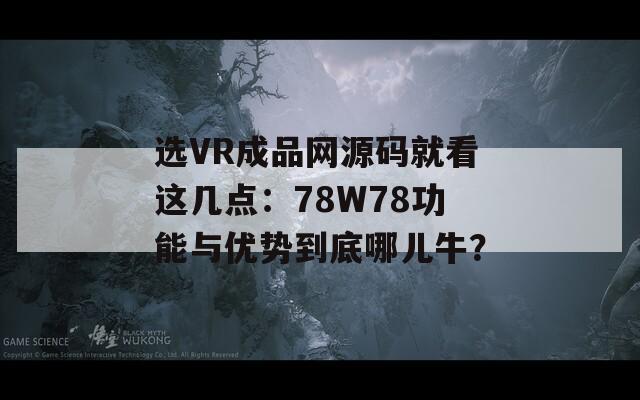 選VR成品網(wǎng)源碼就看這幾點：78W78功能與優(yōu)勢到底哪兒牛？