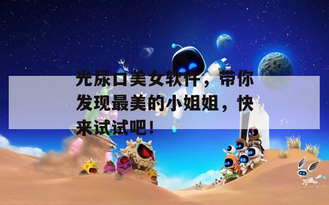 光尿口美女軟件，帶你發(fā)現(xiàn)最美的小姐姐，快來試試吧！