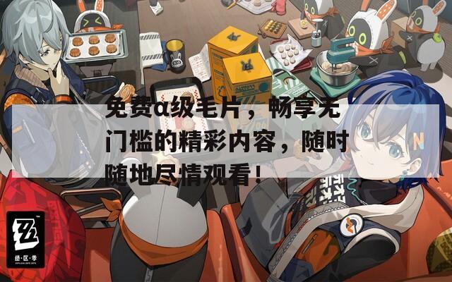 免費α級毛片，暢享無門檻的精彩內(nèi)容，隨時隨地盡情觀看！