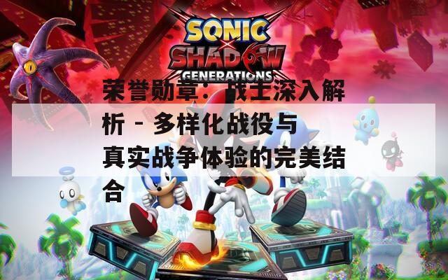 榮譽勛章：戰(zhàn)士深入解析 - 多樣化戰(zhàn)役與真實戰(zhàn)爭體驗的完美結(jié)合