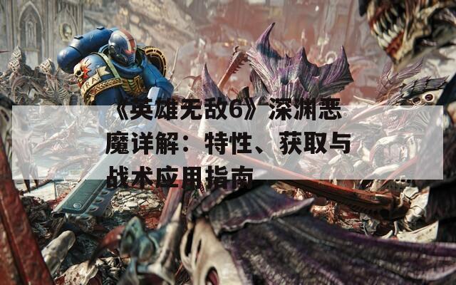 《英雄無敵6》深淵惡魔詳解：特性、獲取與戰(zhàn)術(shù)應(yīng)用指南