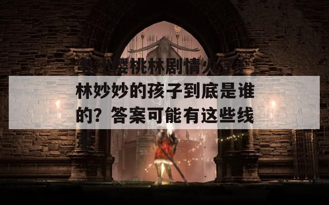 蜜汁櫻桃林劇情火了！林妙妙的孩子到底是誰的？答案可能有這些線索