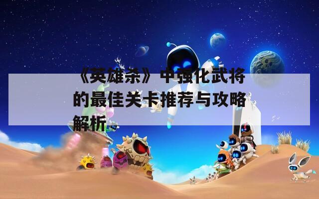 《英雄殺》中強化武將的最佳關(guān)卡推薦與攻略解析