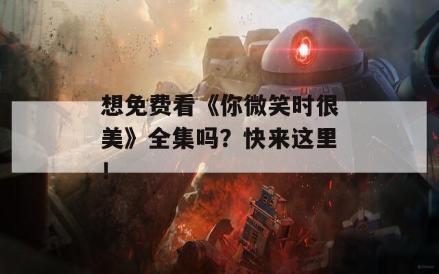 想免費(fèi)看《你微笑時(shí)很美》全集嗎？快來這里！