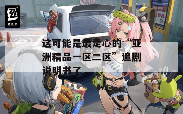 這可能是最走心的“亞洲精品一區(qū)二區(qū)”追劇說明書了