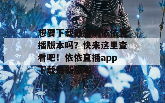 想要下載最新的依依直播版本嗎？快來(lái)這里查看吧！依依直播app下載最新版本
