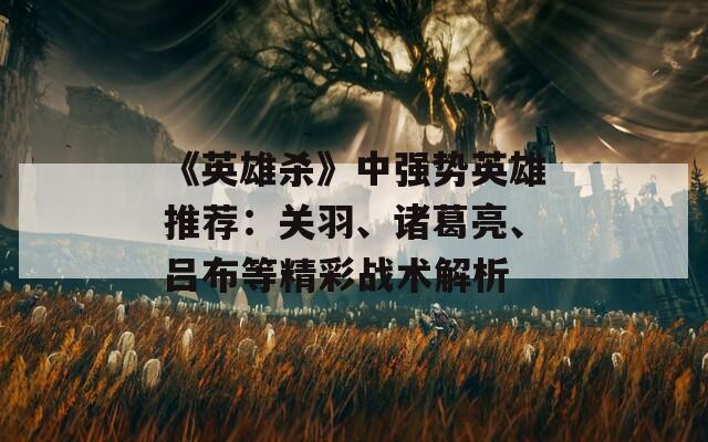 《英雄殺》中強(qiáng)勢(shì)英雄推薦：關(guān)羽、諸葛亮、呂布等精彩戰(zhàn)術(shù)解析