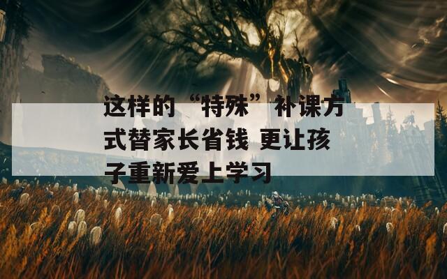 這樣的“特殊”補課方式替家長省錢 更讓孩子重新愛上學習