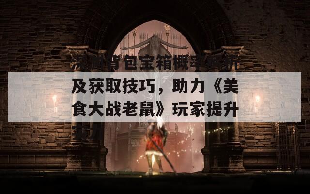 深淵背包寶箱概率解析及獲取技巧，助力《美食大戰(zhàn)老鼠》玩家提升實力
