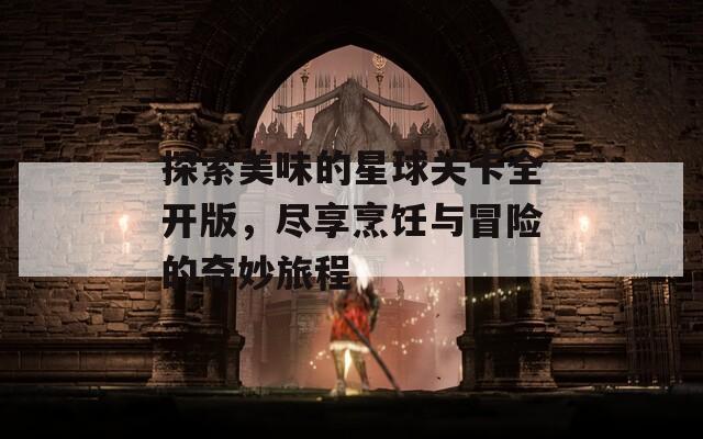 探索美味的星球關(guān)卡全開版，盡享烹飪與冒險(xiǎn)的奇妙旅程