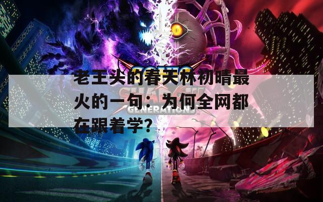 老王頭的春天林初晴最火的一句：為何全網(wǎng)都在跟著學(xué)？