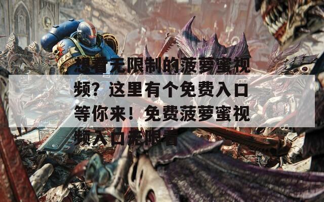 想看無限制的菠蘿蜜視頻？這里有個免費(fèi)入口等你來！免費(fèi)菠蘿蜜視頻入口無限看
