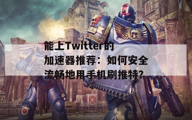 能上Twitter的加速器推薦：如何安全流暢地用手機(jī)刷推特？