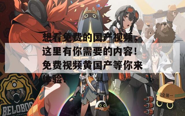 想看免費的國產(chǎn)視頻，這里有你需要的內(nèi)容！免費視頻黃國產(chǎn)等你來體驗！