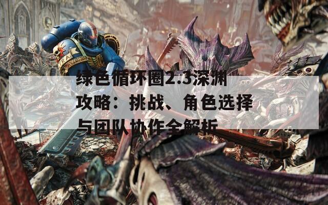 綠色循環(huán)圈2.3深淵攻略：挑戰(zhàn)、角色選擇與團隊協(xié)作全解析