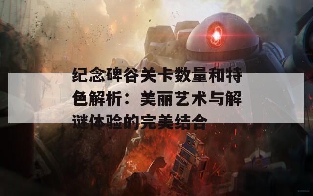 紀(jì)念碑谷關(guān)卡數(shù)量和特色解析：美麗藝術(shù)與解謎體驗(yàn)的完美結(jié)合