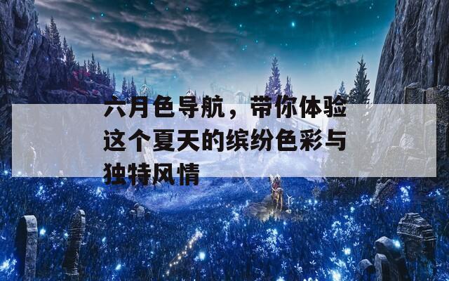 六月色導(dǎo)航，帶你體驗這個夏天的繽紛色彩與獨特風(fēng)情