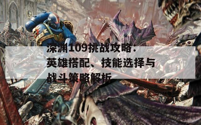 深淵109挑戰(zhàn)攻略：英雄搭配、技能選擇與戰(zhàn)斗策略解析