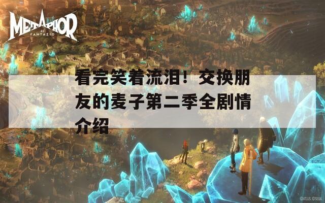 看完笑著流淚！交換朋友的麥子第二季全劇情介紹