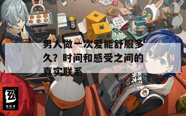 男人做一次愛能舒服多久？時(shí)間和感受之間的真實(shí)聯(lián)系