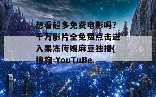 想看超多免費電影嗎？千萬影片全免費點擊進入果凍傳媒麻豆獨播(搜狗-YouTuBe)