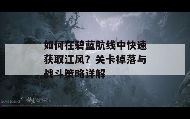 如何在碧藍航線中快速獲取江風(fēng)？關(guān)卡掉落與戰(zhàn)斗策略詳解