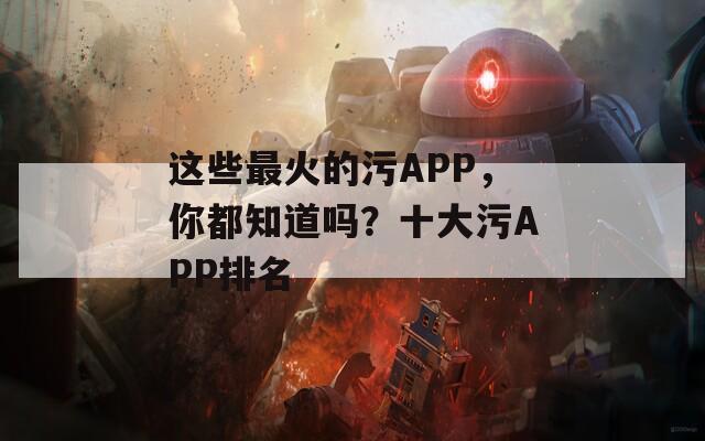 這些最火的污APP，你都知道嗎？十大污APP排名