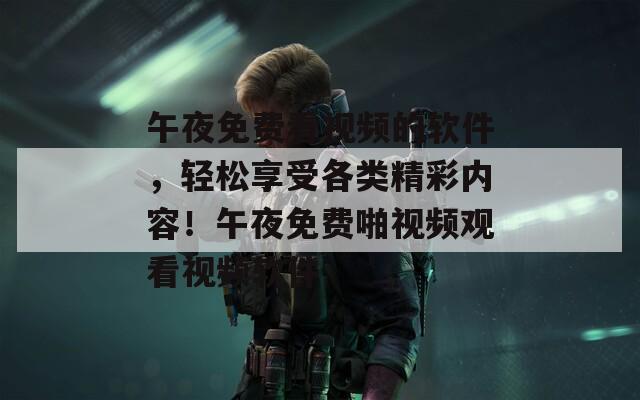 午夜免費(fèi)看視頻的軟件，輕松享受各類精彩內(nèi)容！午夜免費(fèi)啪視頻觀看視頻軟件
