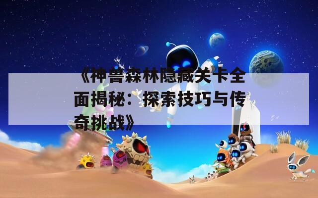 《神獸森林隱藏關卡全面揭秘：探索技巧與傳奇挑戰(zhàn)》