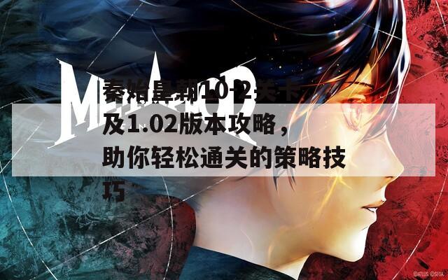 秦始皇朝10-2關卡及1.02版本攻略，助你輕松通關的策略技巧
