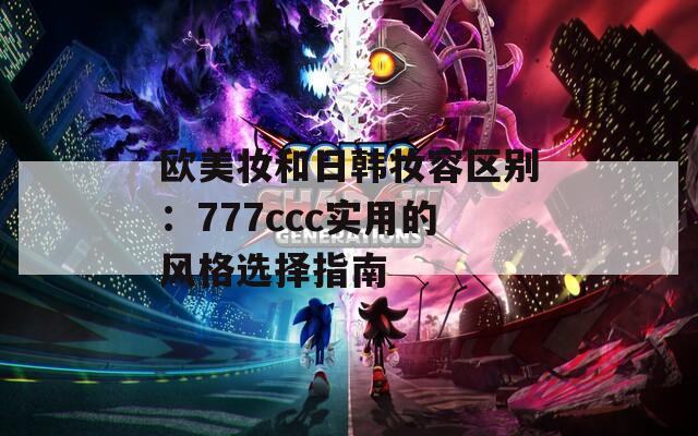 歐美妝和日韓妝容區(qū)別：777ccc實用的風(fēng)格選擇指南