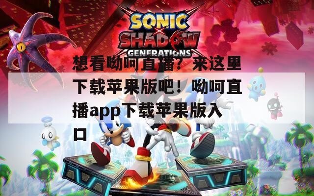 想看呦呵直播？來這里下載蘋果版吧！呦呵直播app下載蘋果版入口