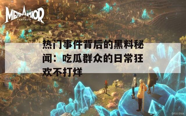 熱門事件背后的黑料秘聞：吃瓜群眾的日?？駳g不打烊