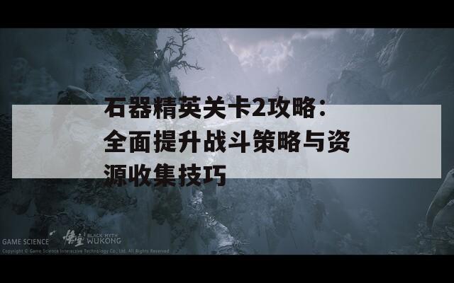 石器精英關卡2攻略：全面提升戰(zhàn)斗策略與資源收集技巧