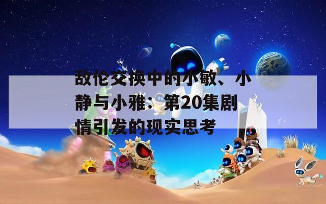 敵倫交換中的小敏、小靜與小雅：第20集劇情引發(fā)的現(xiàn)實(shí)思考