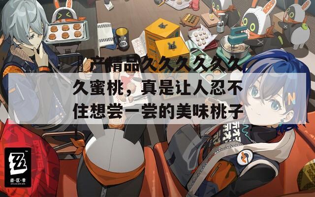 囯產(chǎn)精品久久久久久久久蜜桃，真是讓人忍不住想嘗一嘗的美味桃子！